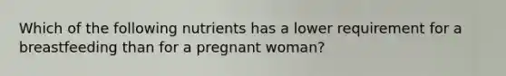 Which of the following nutrients has a lower requirement for a breastfeeding than for a pregnant woman?