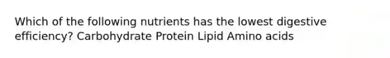 Which of the following nutrients has the lowest digestive efficiency? Carbohydrate Protein Lipid Amino acids