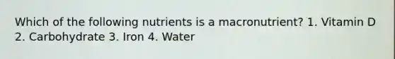Which of the following nutrients is a macronutrient? 1. Vitamin D 2. Carbohydrate 3. Iron 4. Water