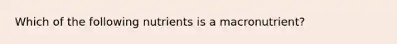 Which of the following nutrients is a macronutrient?