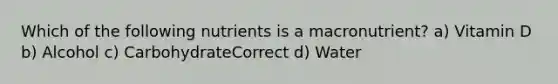 Which of the following nutrients is a macronutrient? a) Vitamin D b) Alcohol c) CarbohydrateCorrect d) Water