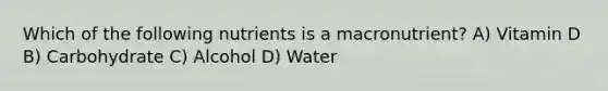 Which of the following nutrients is a macronutrient? A) Vitamin D B) Carbohydrate C) Alcohol D) Water