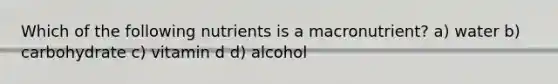 Which of the following nutrients is a macronutrient? a) water b) carbohydrate c) vitamin d d) alcohol