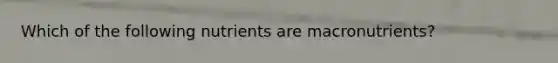 Which of the following nutrients are macronutrients?