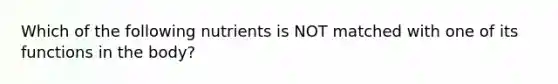 Which of the following nutrients is NOT matched with one of its functions in the body?