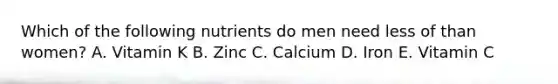 Which of the following nutrients do men need less of than women? A. Vitamin K B. Zinc C. Calcium D. Iron E. Vitamin C