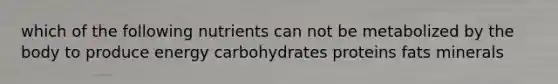 which of the following nutrients can not be metabolized by the body to produce energy carbohydrates proteins fats minerals