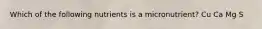 Which of the following nutrients is a micronutrient? Cu Ca Mg S