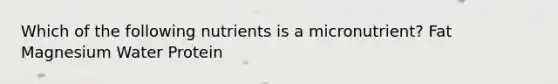 Which of the following nutrients is a micronutrient? Fat Magnesium Water Protein