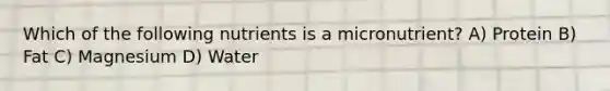 Which of the following nutrients is a micronutrient? A) Protein B) Fat C) Magnesium D) Water