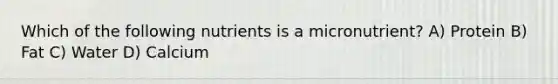 Which of the following nutrients is a micronutrient? A) Protein B) Fat C) Water D) Calcium
