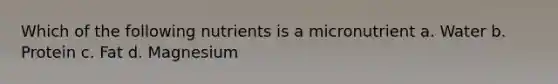 Which of the following nutrients is a micronutrient a. Water b. Protein c. Fat d. Magnesium