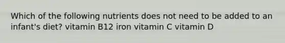 Which of the following nutrients does not need to be added to an infant's diet? vitamin B12 iron vitamin C vitamin D