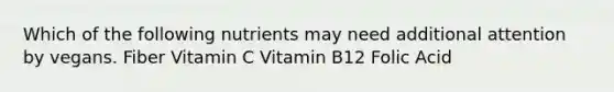 Which of the following nutrients may need additional attention by vegans. Fiber Vitamin C Vitamin B12 Folic Acid