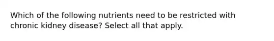Which of the following nutrients need to be restricted with chronic kidney disease? Select all that apply.