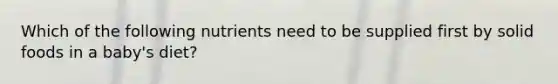 Which of the following nutrients need to be supplied first by solid foods in a baby's diet?