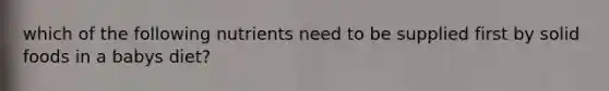 which of the following nutrients need to be supplied first by solid foods in a babys diet?