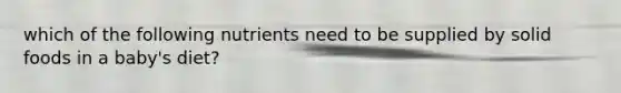 which of the following nutrients need to be supplied by solid foods in a baby's diet?