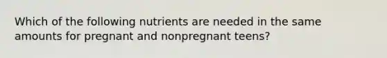 Which of the following nutrients are needed in the same amounts for pregnant and nonpregnant teens?