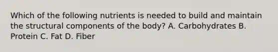 Which of the following nutrients is needed to build and maintain the structural components of the body? A. Carbohydrates B. Protein C. Fat D. Fiber