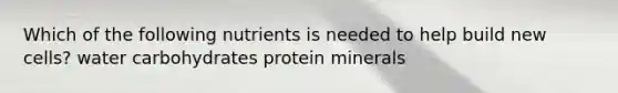 Which of the following nutrients is needed to help build new cells? water carbohydrates protein minerals