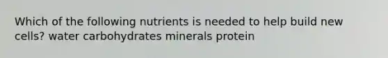 Which of the following nutrients is needed to help build new cells? water carbohydrates minerals protein