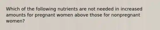 Which of the following nutrients are not needed in increased amounts for pregnant women above those for nonpregnant women?