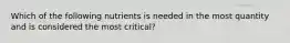 Which of the following nutrients is needed in the most quantity and is considered the most critical?