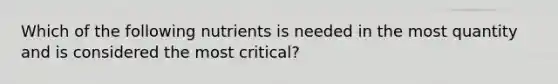 Which of the following nutrients is needed in the most quantity and is considered the most critical?