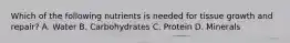 Which of the following nutrients is needed for tissue growth and repair? A. Water B. Carbohydrates C. Protein D. Minerals