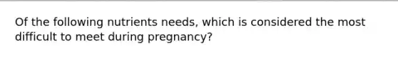 Of the following nutrients needs, which is considered the most difficult to meet during pregnancy?