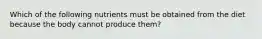 Which of the following nutrients must be obtained from the diet because the body cannot produce them?