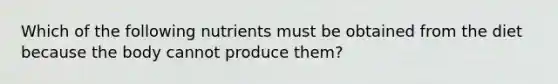 Which of the following nutrients must be obtained from the diet because the body cannot produce them?