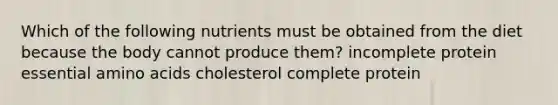 Which of the following nutrients must be obtained from the diet because the body cannot produce them? incomplete protein essential amino acids cholesterol complete protein