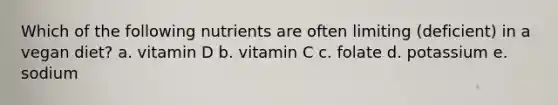 Which of the following nutrients are often limiting (deficient) in a vegan diet? a. vitamin D b. vitamin C c. folate d. potassium e. sodium