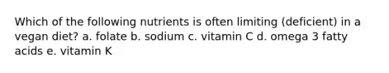 Which of the following nutrients is often limiting (deficient) in a vegan diet? a. folate b. sodium c. vitamin C d. omega 3 fatty acids e. vitamin K