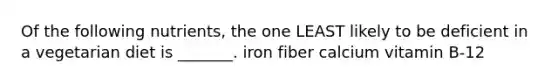 Of the following nutrients, the one LEAST likely to be deficient in a vegetarian diet is _______. iron fiber calcium vitamin B-12