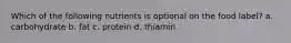 Which of the following nutrients is optional on the food label? a. carbohydrate b. fat c. protein d. thiamin