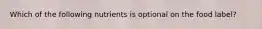 Which of the following nutrients is optional on the food label?
