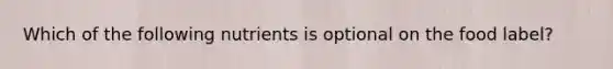 Which of the following nutrients is optional on the food label?