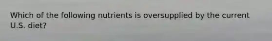 Which of the following nutrients is oversupplied by the current U.S. diet?