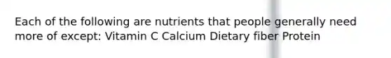 Each of the following are nutrients that people generally need more of except: Vitamin C Calcium Dietary fiber Protein