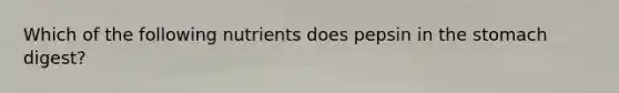 Which of the following nutrients does pepsin in the stomach digest?