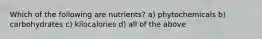 Which of the following are nutrients? a) phytochemicals b) carbohydrates c) kilocalories d) all of the above