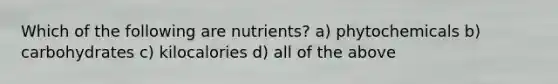 Which of the following are nutrients? a) phytochemicals b) carbohydrates c) kilocalories d) all of the above