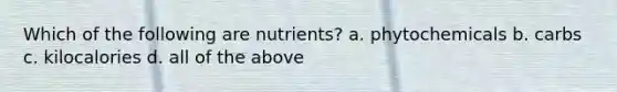 Which of the following are nutrients? a. phytochemicals b. carbs c. kilocalories d. all of the above