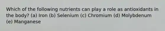 Which of the following nutrients can play a role as antioxidants in the body? (a) ​Iron (b) Selenium (c) Chromium (d) Molybdenum (e) Manganese