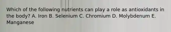 Which of the following nutrients can play a role as antioxidants in the body? ​A. Iron B. ​Selenium ​C. Chromium ​D. Molybdenum ​E. Manganese