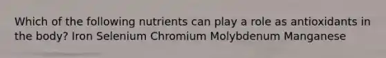 Which of the following nutrients can play a role as antioxidants in the body? ​Iron ​Selenium ​Chromium ​Molybdenum ​Manganese