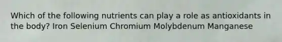 Which of the following nutrients can play a role as antioxidants in the body? ​Iron Selenium ​Chromium ​Molybdenum ​Manganese